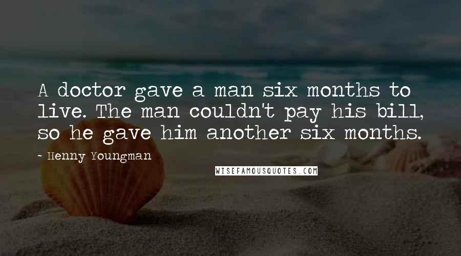 Henny Youngman Quotes: A doctor gave a man six months to live. The man couldn't pay his bill, so he gave him another six months.