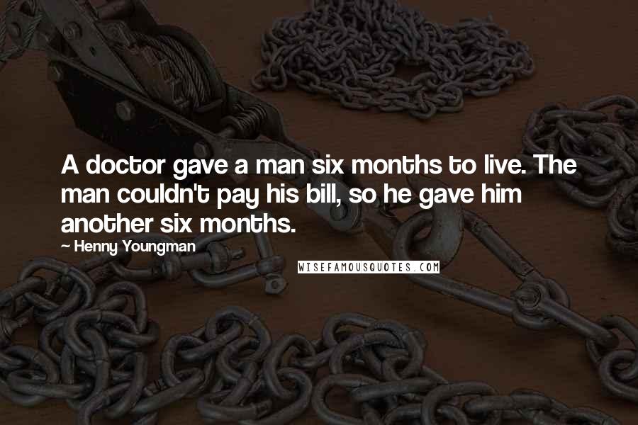 Henny Youngman Quotes: A doctor gave a man six months to live. The man couldn't pay his bill, so he gave him another six months.