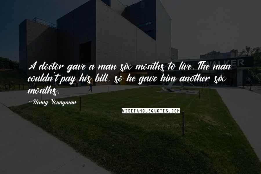 Henny Youngman Quotes: A doctor gave a man six months to live. The man couldn't pay his bill, so he gave him another six months.