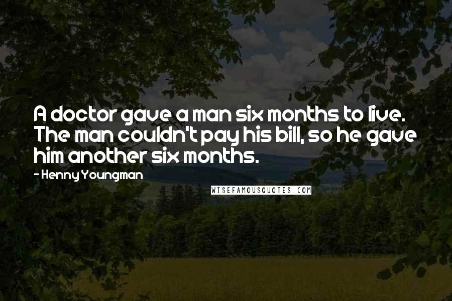 Henny Youngman Quotes: A doctor gave a man six months to live. The man couldn't pay his bill, so he gave him another six months.