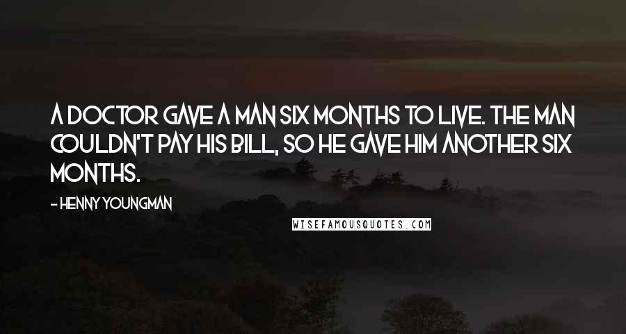Henny Youngman Quotes: A doctor gave a man six months to live. The man couldn't pay his bill, so he gave him another six months.