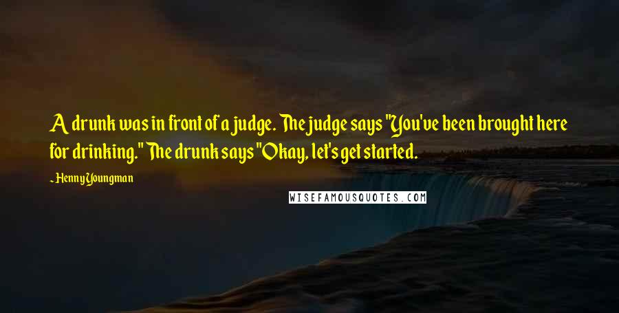 Henny Youngman Quotes: A drunk was in front of a judge. The judge says "You've been brought here for drinking." The drunk says "Okay, let's get started.