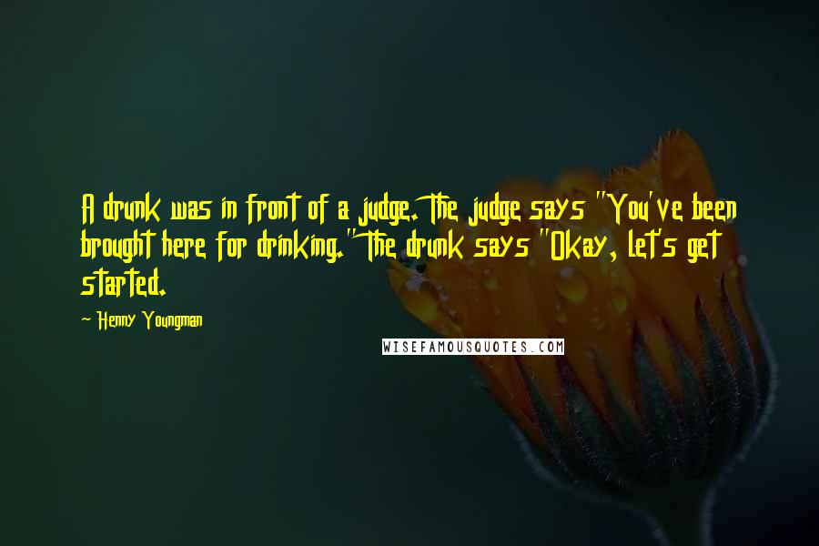 Henny Youngman Quotes: A drunk was in front of a judge. The judge says "You've been brought here for drinking." The drunk says "Okay, let's get started.