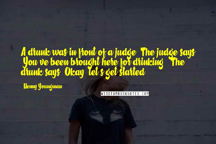 Henny Youngman Quotes: A drunk was in front of a judge. The judge says "You've been brought here for drinking." The drunk says "Okay, let's get started.