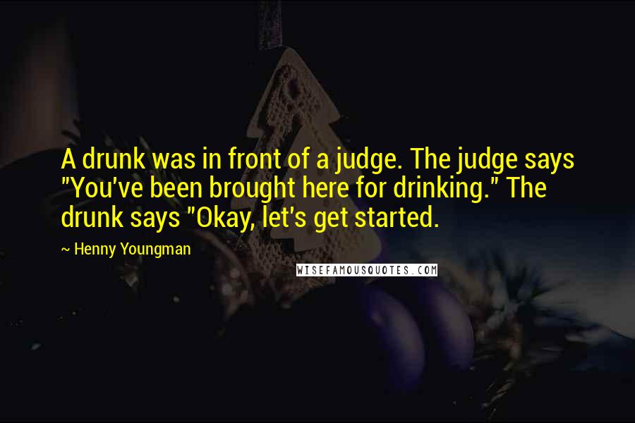 Henny Youngman Quotes: A drunk was in front of a judge. The judge says "You've been brought here for drinking." The drunk says "Okay, let's get started.