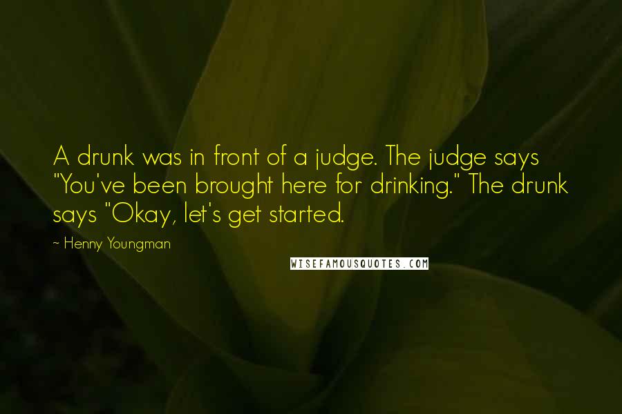 Henny Youngman Quotes: A drunk was in front of a judge. The judge says "You've been brought here for drinking." The drunk says "Okay, let's get started.