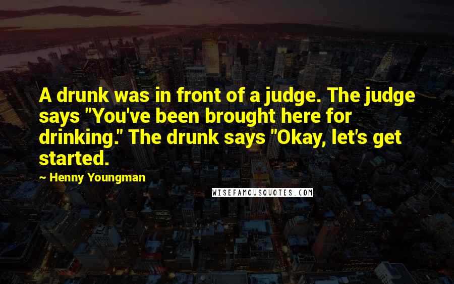 Henny Youngman Quotes: A drunk was in front of a judge. The judge says "You've been brought here for drinking." The drunk says "Okay, let's get started.