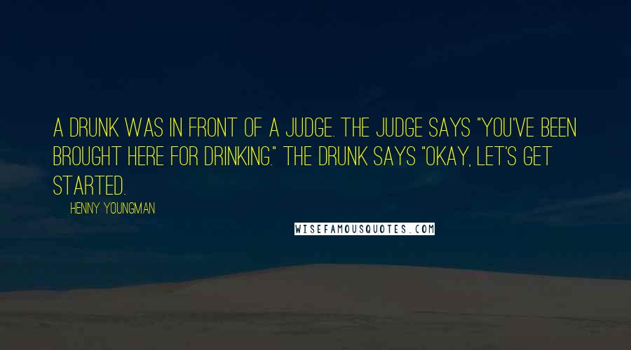 Henny Youngman Quotes: A drunk was in front of a judge. The judge says "You've been brought here for drinking." The drunk says "Okay, let's get started.