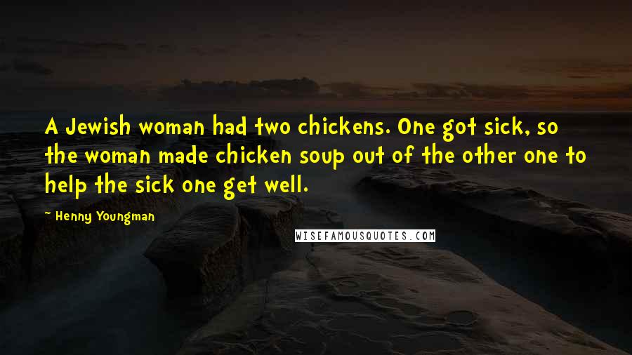 Henny Youngman Quotes: A Jewish woman had two chickens. One got sick, so the woman made chicken soup out of the other one to help the sick one get well.