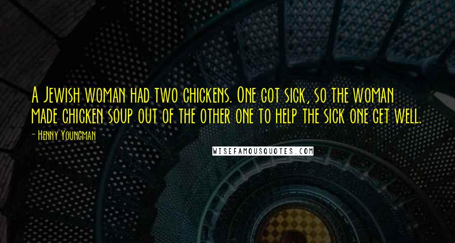 Henny Youngman Quotes: A Jewish woman had two chickens. One got sick, so the woman made chicken soup out of the other one to help the sick one get well.