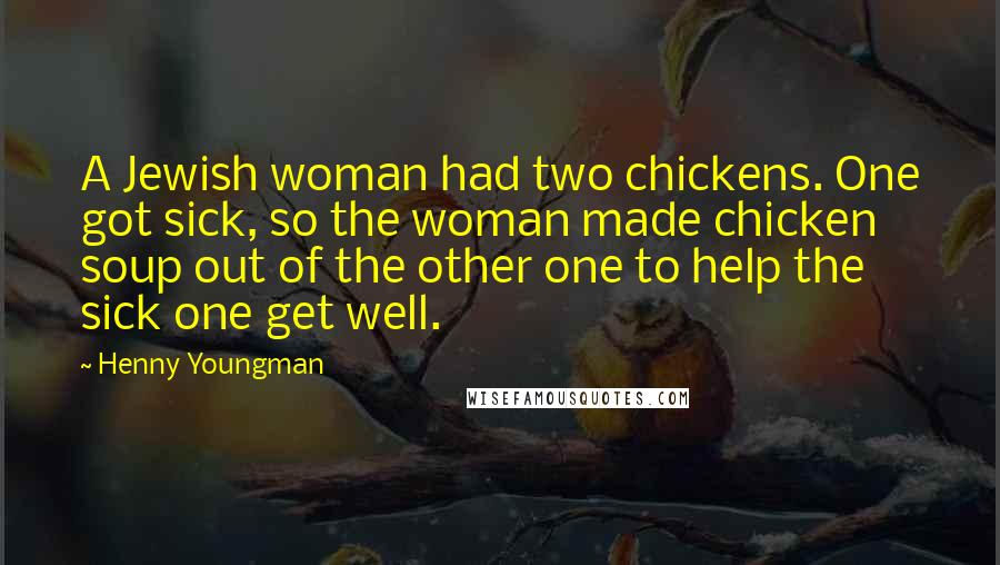 Henny Youngman Quotes: A Jewish woman had two chickens. One got sick, so the woman made chicken soup out of the other one to help the sick one get well.