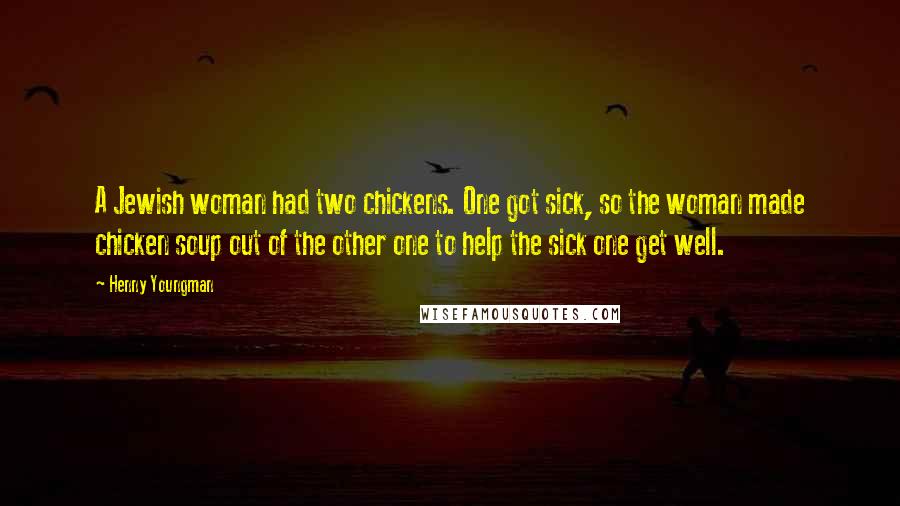 Henny Youngman Quotes: A Jewish woman had two chickens. One got sick, so the woman made chicken soup out of the other one to help the sick one get well.