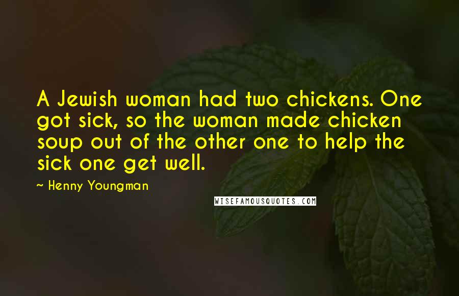 Henny Youngman Quotes: A Jewish woman had two chickens. One got sick, so the woman made chicken soup out of the other one to help the sick one get well.