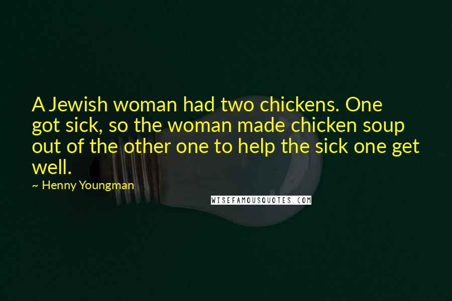 Henny Youngman Quotes: A Jewish woman had two chickens. One got sick, so the woman made chicken soup out of the other one to help the sick one get well.