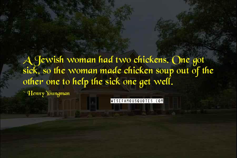 Henny Youngman Quotes: A Jewish woman had two chickens. One got sick, so the woman made chicken soup out of the other one to help the sick one get well.