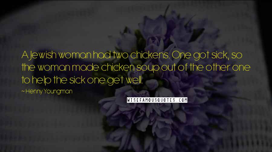 Henny Youngman Quotes: A Jewish woman had two chickens. One got sick, so the woman made chicken soup out of the other one to help the sick one get well.