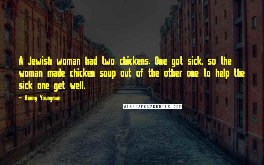 Henny Youngman Quotes: A Jewish woman had two chickens. One got sick, so the woman made chicken soup out of the other one to help the sick one get well.