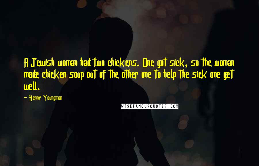 Henny Youngman Quotes: A Jewish woman had two chickens. One got sick, so the woman made chicken soup out of the other one to help the sick one get well.