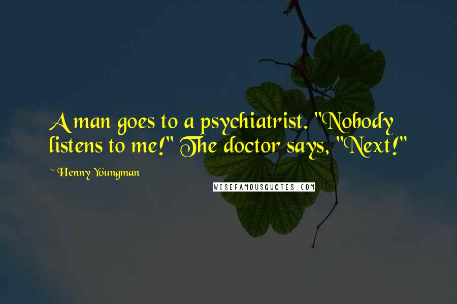 Henny Youngman Quotes: A man goes to a psychiatrist. "Nobody listens to me!" The doctor says, "Next!"