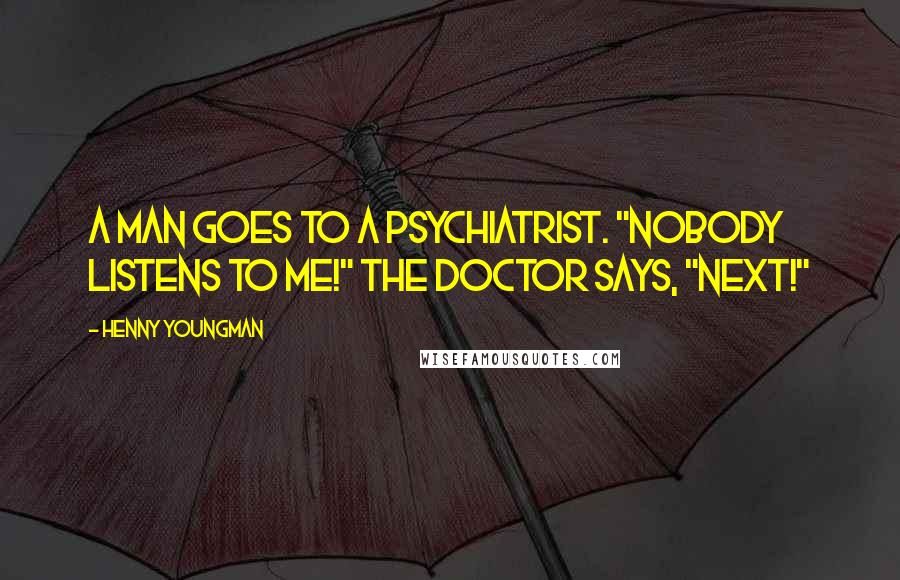 Henny Youngman Quotes: A man goes to a psychiatrist. "Nobody listens to me!" The doctor says, "Next!"