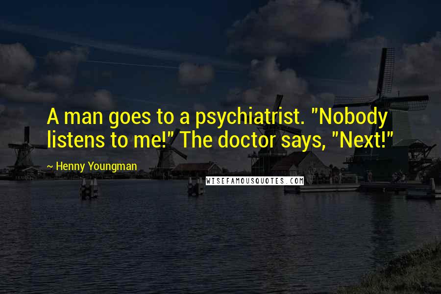 Henny Youngman Quotes: A man goes to a psychiatrist. "Nobody listens to me!" The doctor says, "Next!"