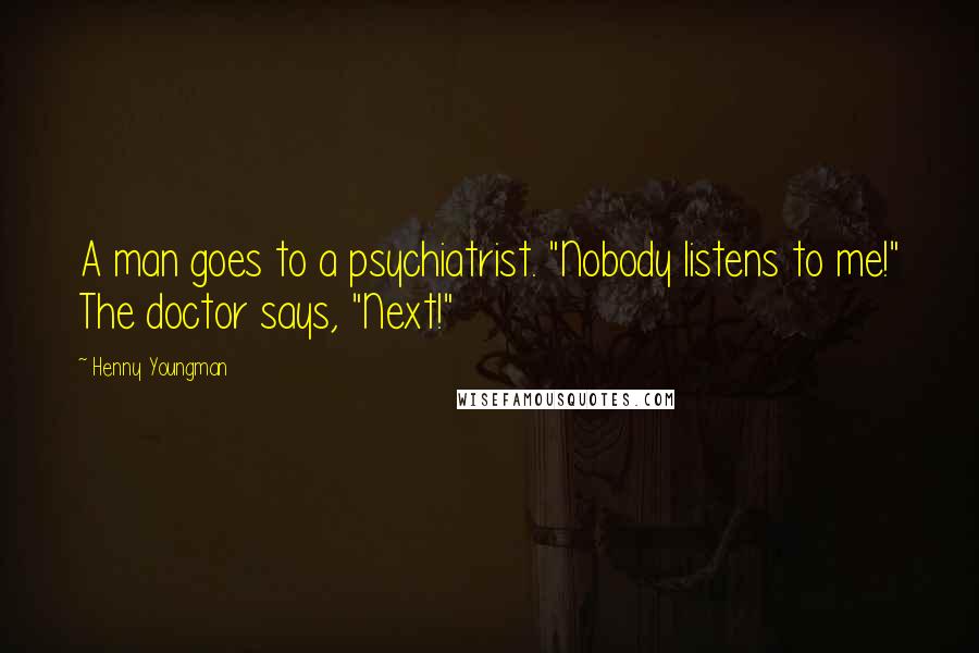 Henny Youngman Quotes: A man goes to a psychiatrist. "Nobody listens to me!" The doctor says, "Next!"