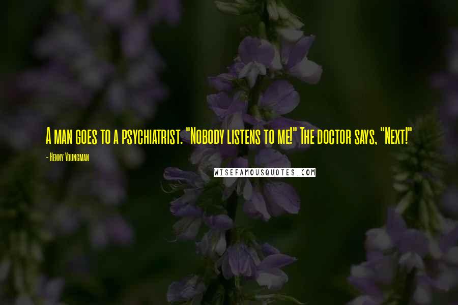 Henny Youngman Quotes: A man goes to a psychiatrist. "Nobody listens to me!" The doctor says, "Next!"