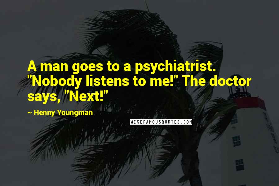 Henny Youngman Quotes: A man goes to a psychiatrist. "Nobody listens to me!" The doctor says, "Next!"