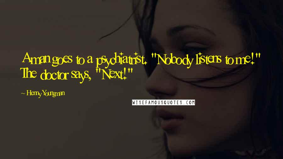 Henny Youngman Quotes: A man goes to a psychiatrist. "Nobody listens to me!" The doctor says, "Next!"