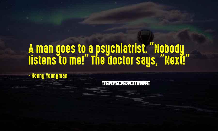 Henny Youngman Quotes: A man goes to a psychiatrist. "Nobody listens to me!" The doctor says, "Next!"