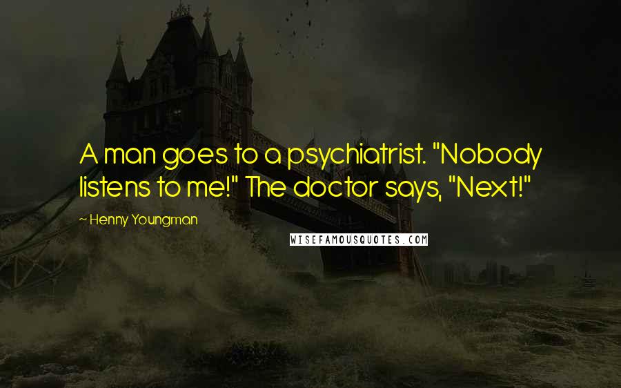 Henny Youngman Quotes: A man goes to a psychiatrist. "Nobody listens to me!" The doctor says, "Next!"