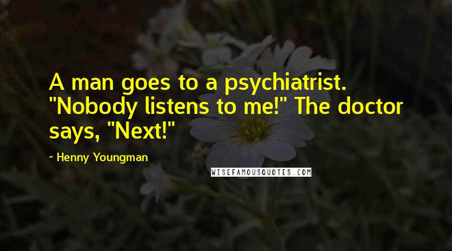 Henny Youngman Quotes: A man goes to a psychiatrist. "Nobody listens to me!" The doctor says, "Next!"