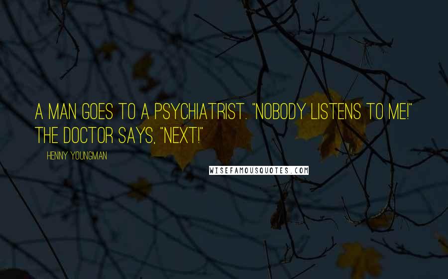 Henny Youngman Quotes: A man goes to a psychiatrist. "Nobody listens to me!" The doctor says, "Next!"