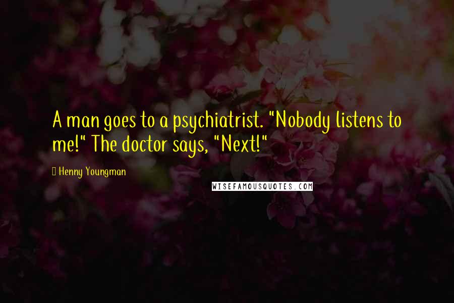 Henny Youngman Quotes: A man goes to a psychiatrist. "Nobody listens to me!" The doctor says, "Next!"