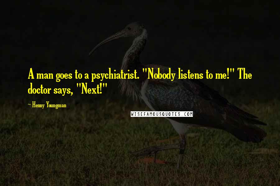 Henny Youngman Quotes: A man goes to a psychiatrist. "Nobody listens to me!" The doctor says, "Next!"