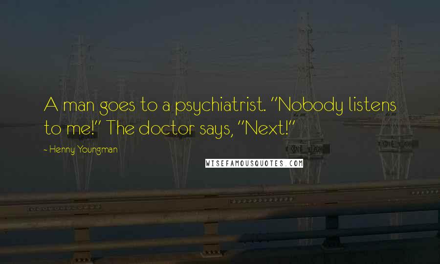 Henny Youngman Quotes: A man goes to a psychiatrist. "Nobody listens to me!" The doctor says, "Next!"