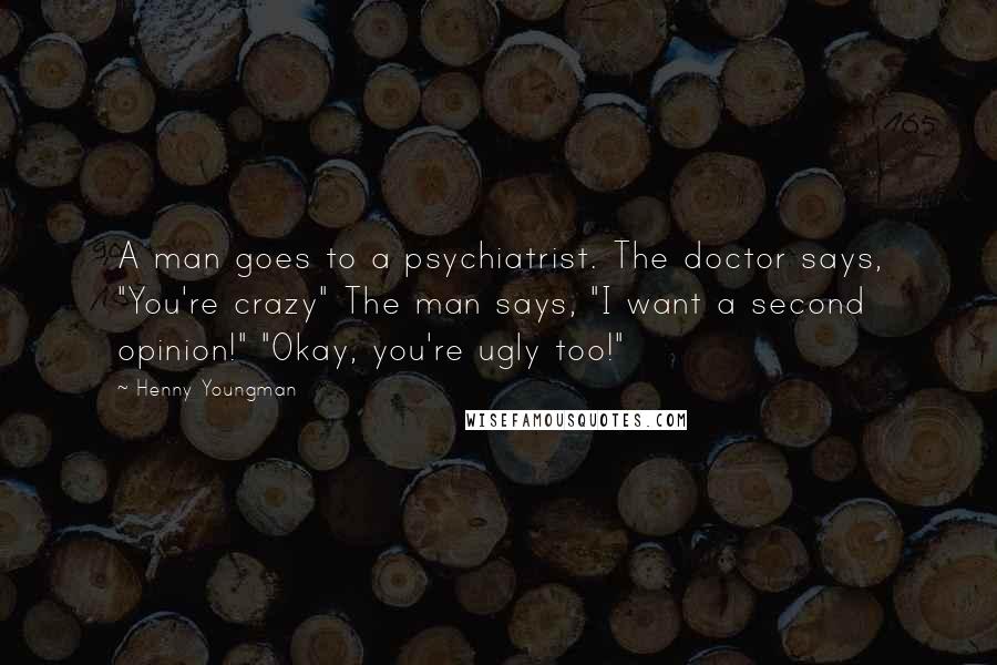 Henny Youngman Quotes: A man goes to a psychiatrist. The doctor says, "You're crazy" The man says, "I want a second opinion!" "Okay, you're ugly too!"