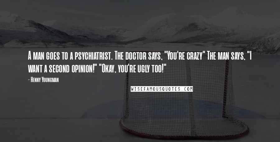 Henny Youngman Quotes: A man goes to a psychiatrist. The doctor says, "You're crazy" The man says, "I want a second opinion!" "Okay, you're ugly too!"