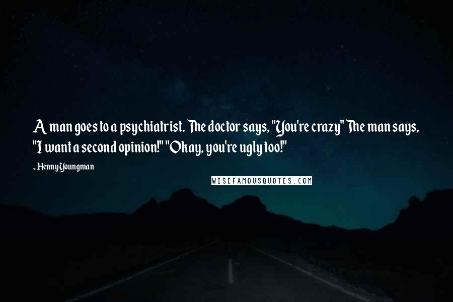 Henny Youngman Quotes: A man goes to a psychiatrist. The doctor says, "You're crazy" The man says, "I want a second opinion!" "Okay, you're ugly too!"