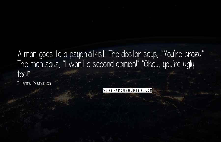 Henny Youngman Quotes: A man goes to a psychiatrist. The doctor says, "You're crazy" The man says, "I want a second opinion!" "Okay, you're ugly too!"