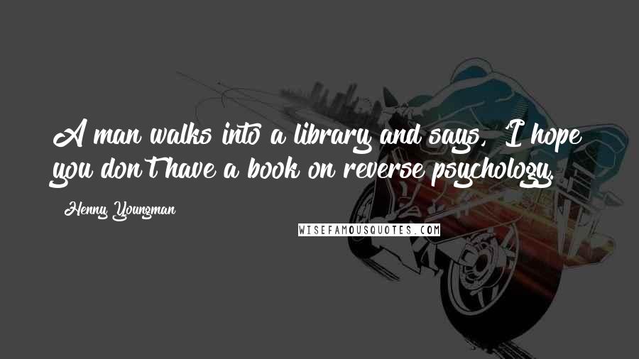 Henny Youngman Quotes: A man walks into a library and says, 'I hope you don't have a book on reverse psychology.