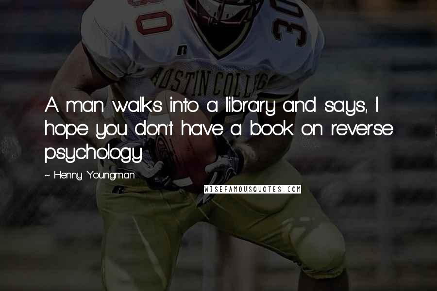 Henny Youngman Quotes: A man walks into a library and says, 'I hope you don't have a book on reverse psychology.