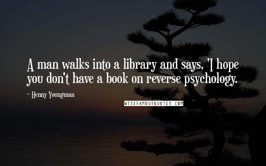 Henny Youngman Quotes: A man walks into a library and says, 'I hope you don't have a book on reverse psychology.