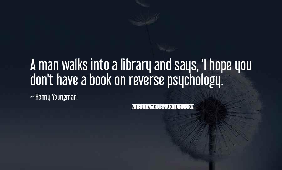 Henny Youngman Quotes: A man walks into a library and says, 'I hope you don't have a book on reverse psychology.