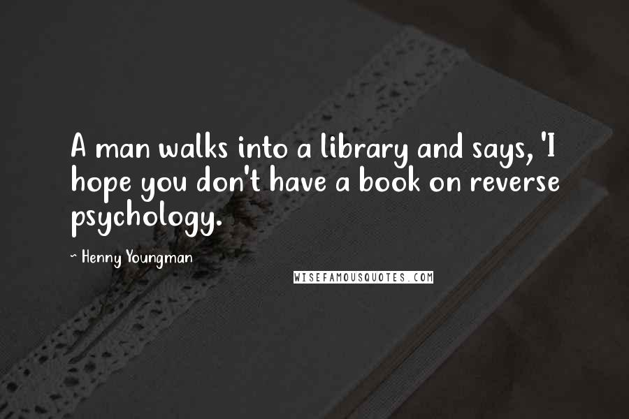 Henny Youngman Quotes: A man walks into a library and says, 'I hope you don't have a book on reverse psychology.
