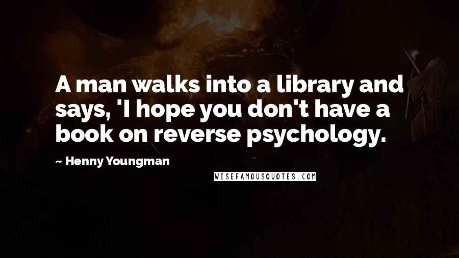 Henny Youngman Quotes: A man walks into a library and says, 'I hope you don't have a book on reverse psychology.