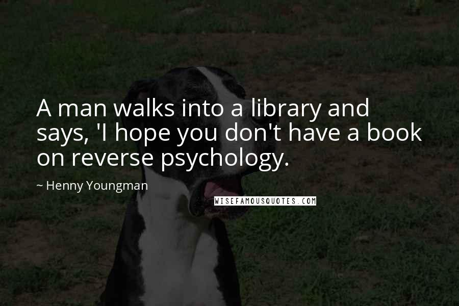 Henny Youngman Quotes: A man walks into a library and says, 'I hope you don't have a book on reverse psychology.