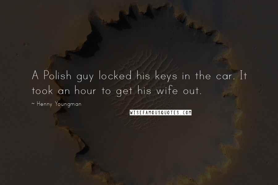 Henny Youngman Quotes: A Polish guy locked his keys in the car. It took an hour to get his wife out.