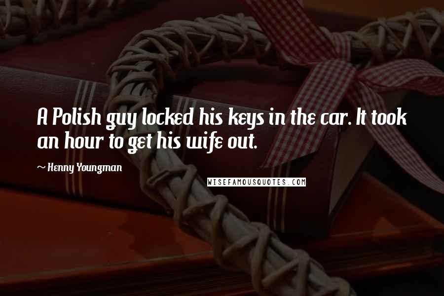 Henny Youngman Quotes: A Polish guy locked his keys in the car. It took an hour to get his wife out.