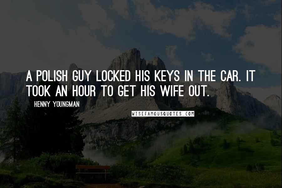 Henny Youngman Quotes: A Polish guy locked his keys in the car. It took an hour to get his wife out.